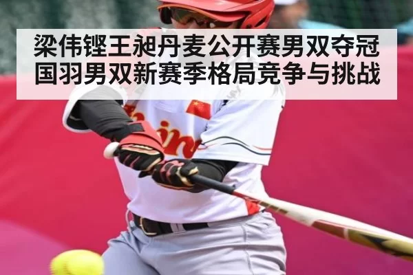 梁伟铿王昶丹麦公开赛男双夺冠 国羽男双新赛季格局竞争与挑战