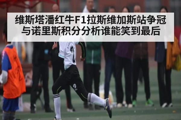 维斯塔潘红牛F1拉斯维加斯站争冠与诺里斯积分分析谁能笑到最后
